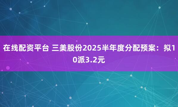 在线配资平台 三美股份2025半年度分配预案:拟10派3.2元