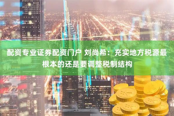 配资专业证券配资门户 刘尚希:充实地方税源最根本的还是要调整税制结构
