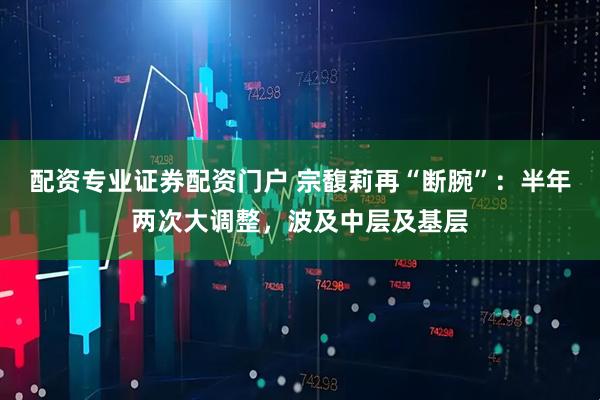配资专业证券配资门户 宗馥莉再“断腕”:半年两次大调整,波及中层及基层