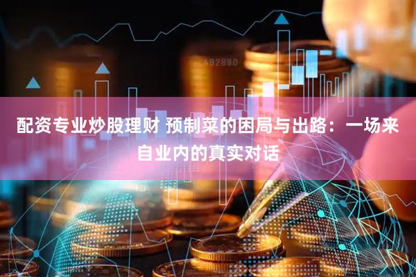 配资专业炒股理财 预制菜的困局与出路：一场来自业内的真实对话
