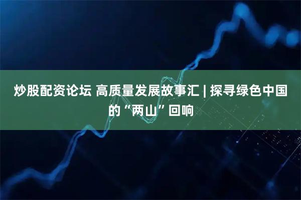 炒股配资论坛 高质量发展故事汇 | 探寻绿色中国的“两山”回响