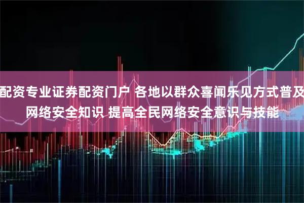 配资专业证券配资门户 各地以群众喜闻乐见方式普及网络安全知识 提高全民网络安全意识与技能