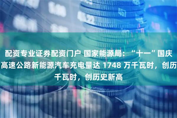 配资专业证券配资门户 国家能源局:“十一”国庆节当日高速公路新能源汽车充电量达 1748 万千瓦时,创历史新高
