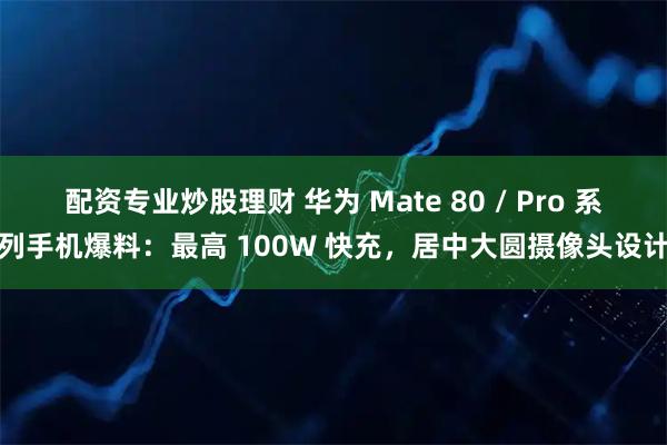 配资专业炒股理财 华为 Mate 80 / Pro 系列手机爆料:最高 100W 快充,居中大圆摄像头设计