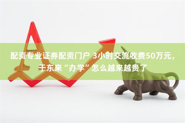 配资专业证券配资门户 3小时交流收费50万元,于东来“办学”怎么越来越贵了