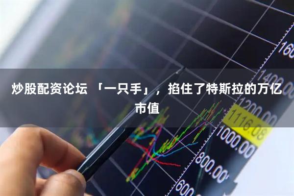 炒股配资论坛 「一只手」,掐住了特斯拉的万亿市值