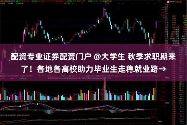 配资专业证券配资门户 @大学生 秋季求职期来了！各地各高校助力毕业生走稳就业路→