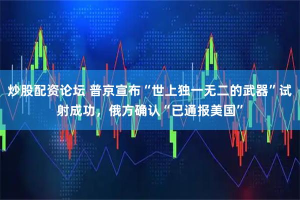 炒股配资论坛 普京宣布“世上独一无二的武器”试射成功，俄方确认“已通报美国”