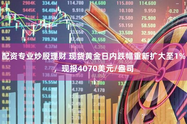 配资专业炒股理财 现货黄金日内跌幅重新扩大至1%，现报4070美元/盎司