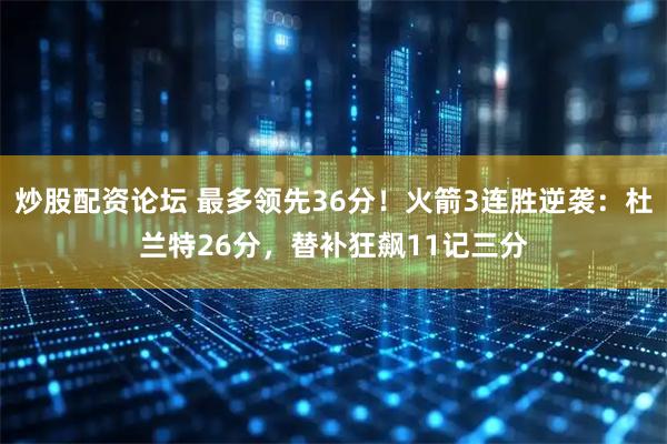 炒股配资论坛 最多领先36分！火箭3连胜逆袭：杜兰特26分，替补狂飙11记三分