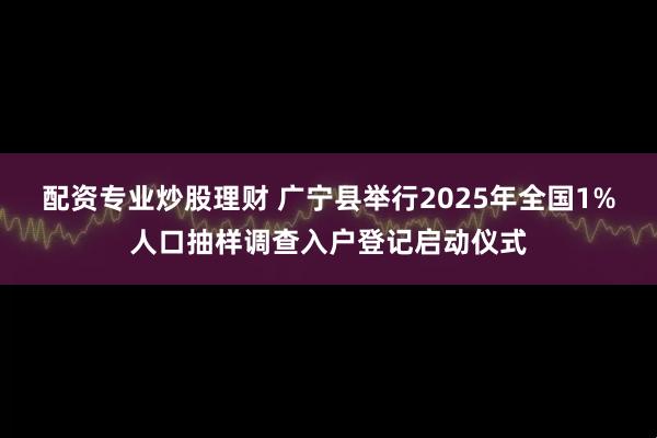 配资专业炒股理财 广宁县举行2025年全国1%人口抽样调查入户登记启动仪式