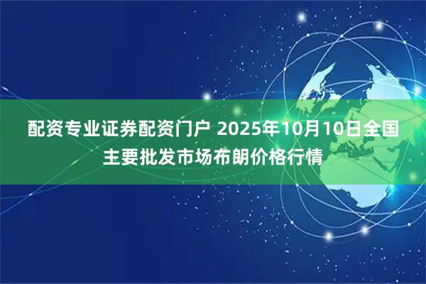 配资专业证券配资门户 2025年10月10日全国主要批发市场布朗价格行情