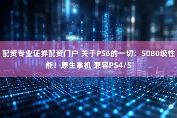 配资专业证券配资门户 关于PS6的一切：5080级性能！原生掌机 兼容PS4/5
