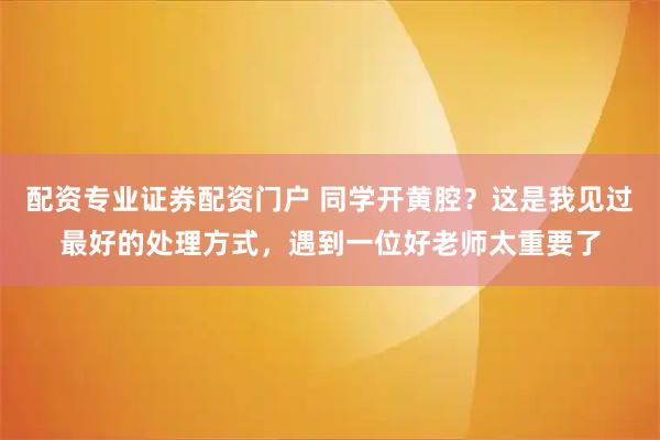 配资专业证券配资门户 同学开黄腔？这是我见过最好的处理方式，遇到一位好老师太重要了