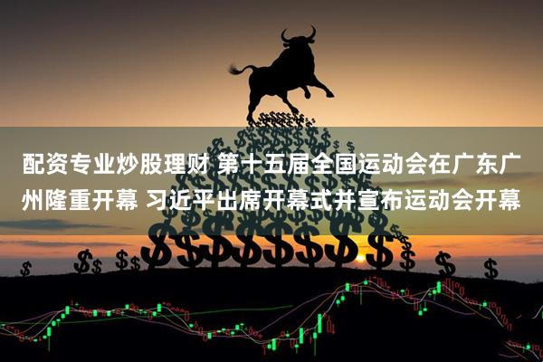 配资专业炒股理财 第十五届全国运动会在广东广州隆重开幕 习近平出席开幕式并宣布运动会开幕