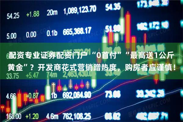 配资专业证券配资门户 “0首付”“最高送1公斤黄金”？开发商花式营销蹭热度，购房者应谨慎！