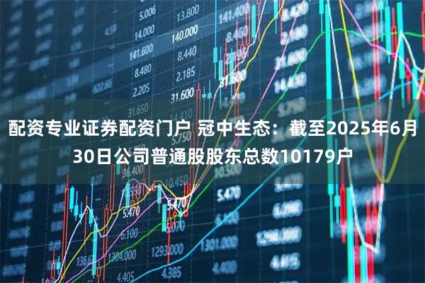 配资专业证券配资门户 冠中生态：截至2025年6月30日公司普通股股东总数10179户