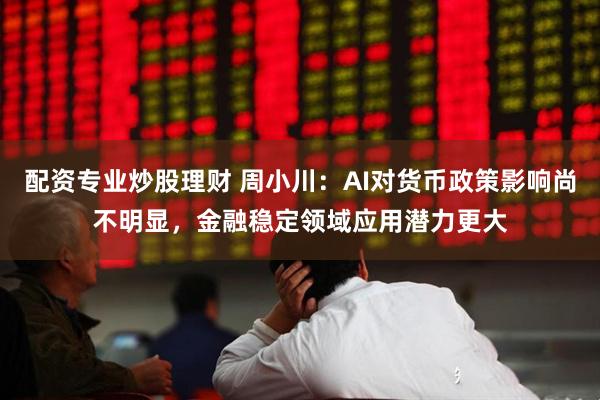 配资专业炒股理财 周小川:AI对货币政策影响尚不明显,金融稳定领域应用潜力更大