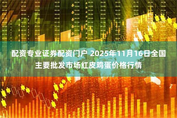 配资专业证券配资门户 2025年11月16日全国主要批发市场红皮鸡蛋价格行情