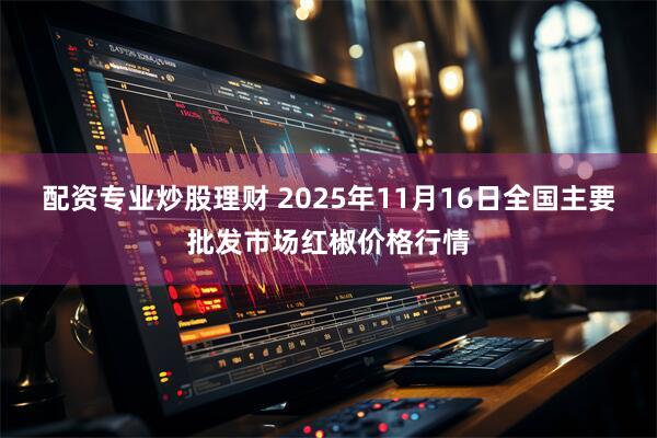 配资专业炒股理财 2025年11月16日全国主要批发市场红椒价格行情