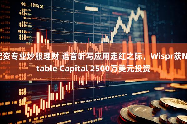 配资专业炒股理财 语音听写应用走红之际,Wispr获Notable Capital 2500万美元投资