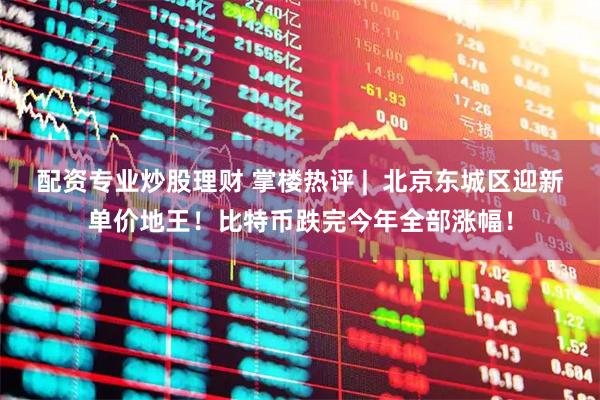 配资专业炒股理财 掌楼热评 |  北京东城区迎新单价地王！比特币跌完今年全部涨幅！