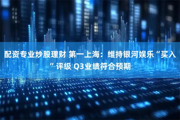 配资专业炒股理财 第一上海:维持银河娱乐“买入”评级 Q3业绩符合预期