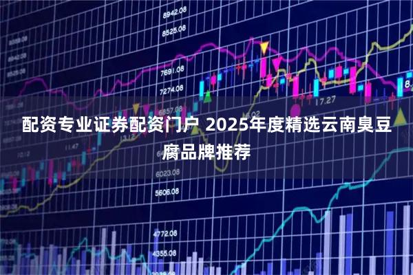 配资专业证券配资门户 2025年度精选云南臭豆腐品牌推荐