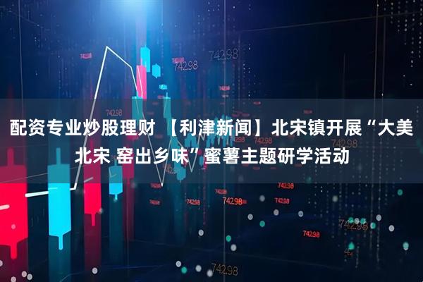 配资专业炒股理财 【利津新闻】北宋镇开展“大美北宋 窑出乡味”蜜薯主题研学活动