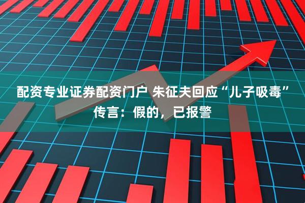 配资专业证券配资门户 朱征夫回应“儿子吸毒”传言:假的,已报警