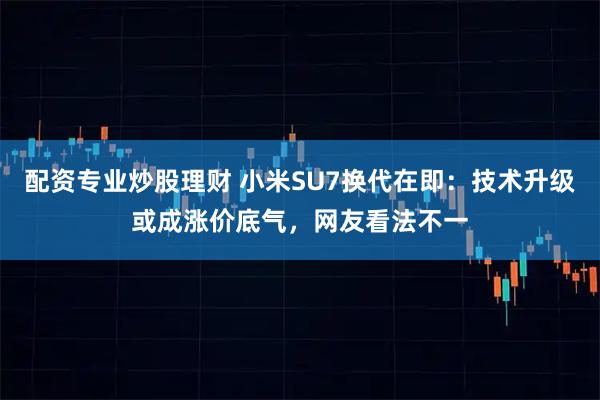 配资专业炒股理财 小米SU7换代在即:技术升级或成涨价底气,网友看法不一