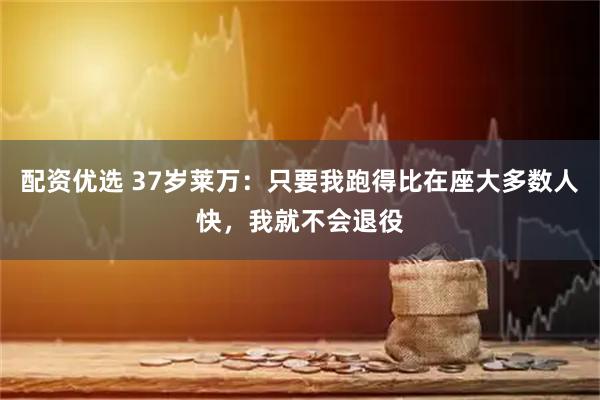 配资优选 37岁莱万：只要我跑得比在座大多数人快，我就不会退役