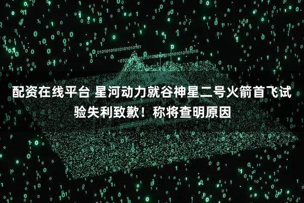 配资在线平台 星河动力就谷神星二号火箭首飞试验失利致歉！称将查明原因