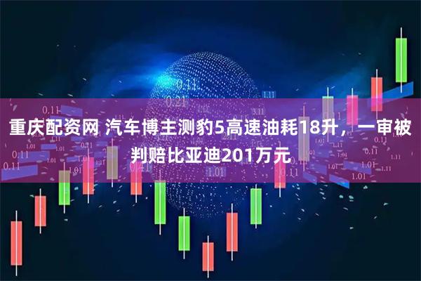 重庆配资网 汽车博主测豹5高速油耗18升，一审被判赔比亚迪201万元
