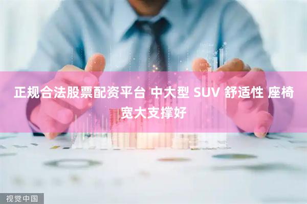正规合法股票配资平台 中大型 SUV 舒适性 座椅宽大支撑好