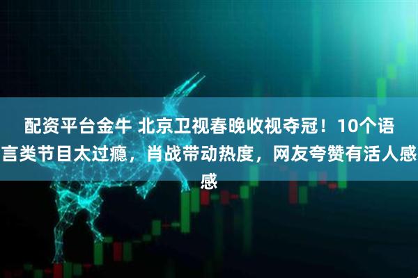 配资平台金牛 北京卫视春晚收视夺冠！10个语言类节目太过瘾，肖战带动热度，网友夸赞有活人感