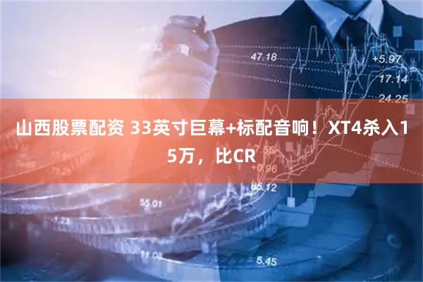 山西股票配资 33英寸巨幕+标配音响！XT4杀入15万，比CR