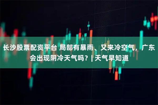 长沙股票配资平台 局部有暴雨、又来冷空气，广东会出现阴冷天气吗？| 天气早知道