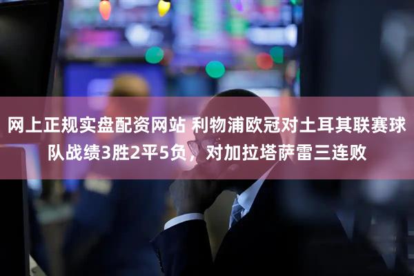 网上正规实盘配资网站 利物浦欧冠对土耳其联赛球队战绩3胜2平5负，对加拉塔萨雷三连败