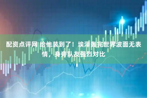 配资点评网 给他装到了！埃泽轰完世界波面无表情，身旁队友强烈对比