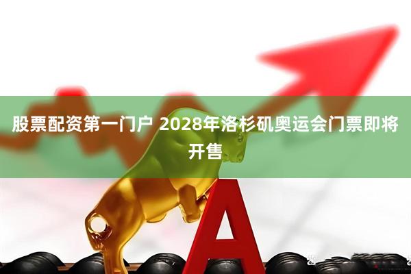 股票配资第一门户 2028年洛杉矶奥运会门票即将开售