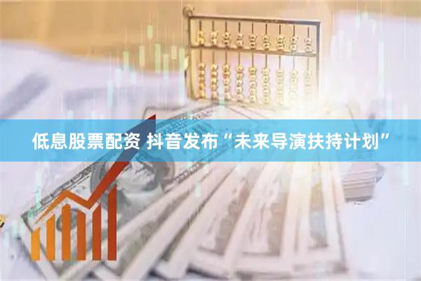低息股票配资 抖音发布“未来导演扶持计划”