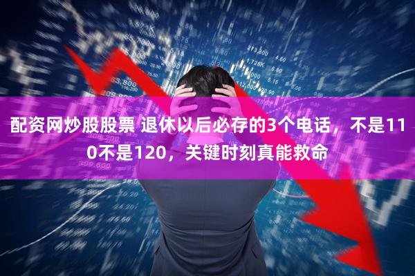 配资网炒股股票 退休以后必存的3个电话，不是110不是120，关键时刻真能救命