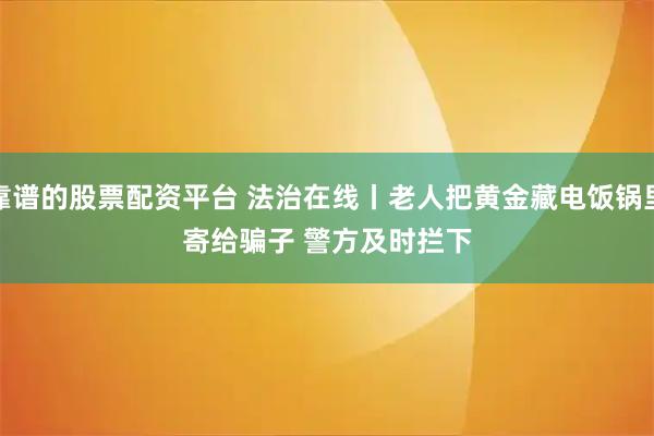 靠谱的股票配资平台 法治在线丨老人把黄金藏电饭锅里寄给骗子 警方及时拦下
