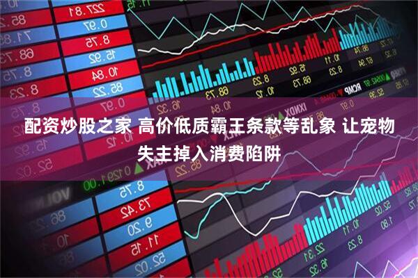 配资炒股之家 高价低质霸王条款等乱象 让宠物失主掉入消费陷阱