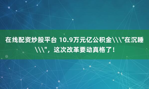 在线配资炒股平台 10.9万元亿公积金\