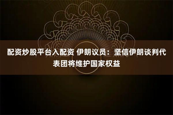 配资炒股平台入配资 伊朗议员：坚信伊朗谈判代表团将维护国家权益