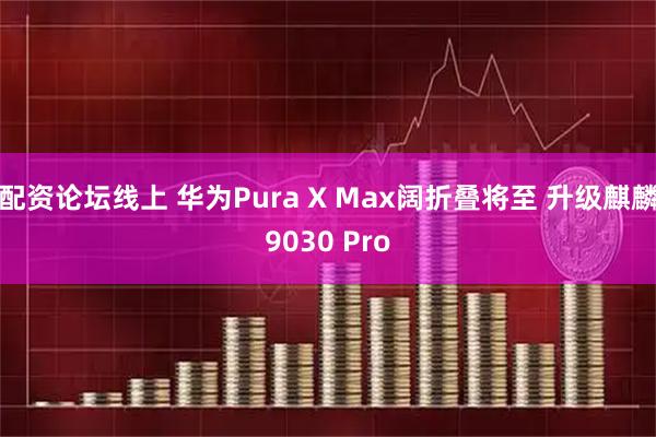 配资论坛线上 华为Pura X Max阔折叠将至 升级麒麟9030 Pro
