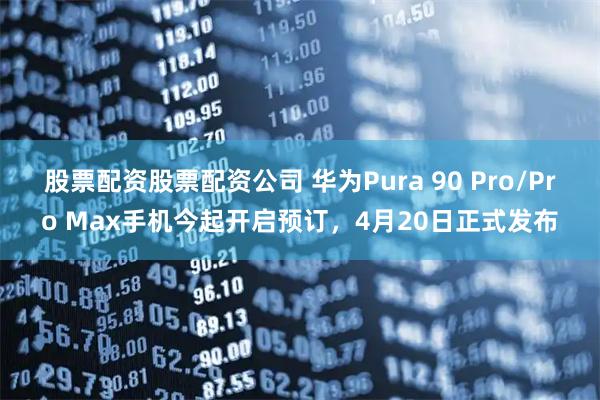 股票配资股票配资公司 华为Pura 90 Pro/Pro Max手机今起开启预订，4月20日正式发布
