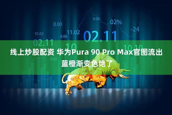 线上炒股配资 华为Pura 90 Pro Max官图流出 蓝橙渐变色绝了